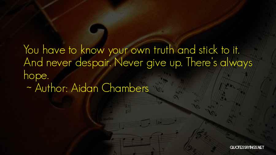 Aidan Chambers Quotes: You Have To Know Your Own Truth And Stick To It. And Never Despair. Never Give Up. There's Always Hope.