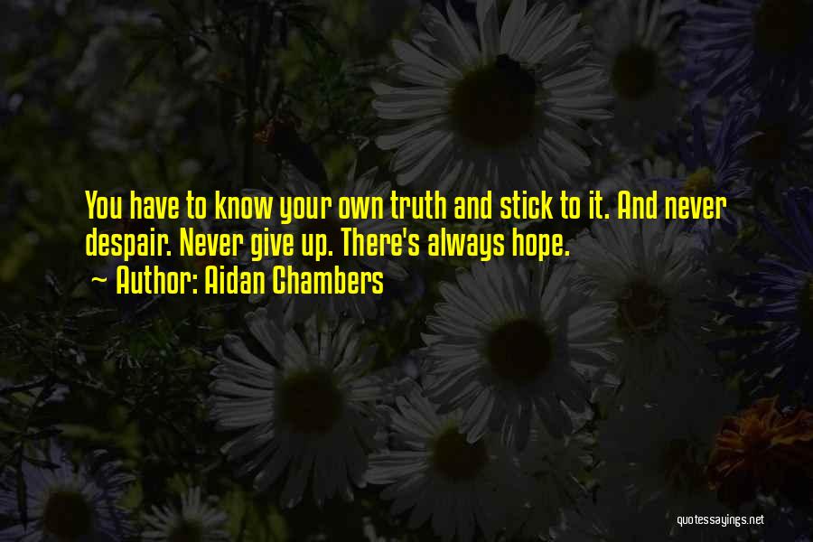 Aidan Chambers Quotes: You Have To Know Your Own Truth And Stick To It. And Never Despair. Never Give Up. There's Always Hope.