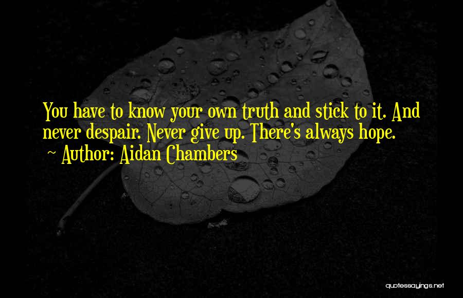 Aidan Chambers Quotes: You Have To Know Your Own Truth And Stick To It. And Never Despair. Never Give Up. There's Always Hope.