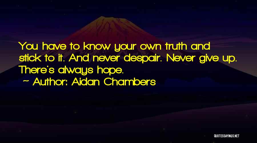 Aidan Chambers Quotes: You Have To Know Your Own Truth And Stick To It. And Never Despair. Never Give Up. There's Always Hope.