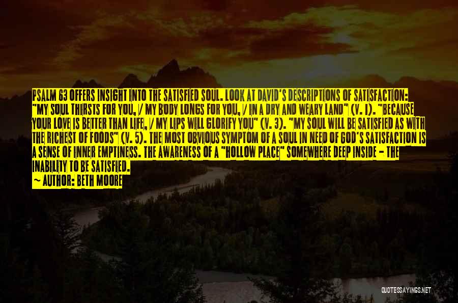Beth Moore Quotes: Psalm 63 Offers Insight Into The Satisfied Soul. Look At David's Descriptions Of Satisfaction: My Soul Thirsts For You, /