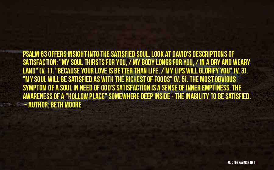 Beth Moore Quotes: Psalm 63 Offers Insight Into The Satisfied Soul. Look At David's Descriptions Of Satisfaction: My Soul Thirsts For You, /
