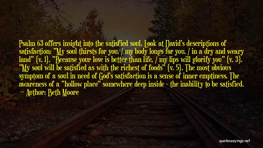 Beth Moore Quotes: Psalm 63 Offers Insight Into The Satisfied Soul. Look At David's Descriptions Of Satisfaction: My Soul Thirsts For You, /