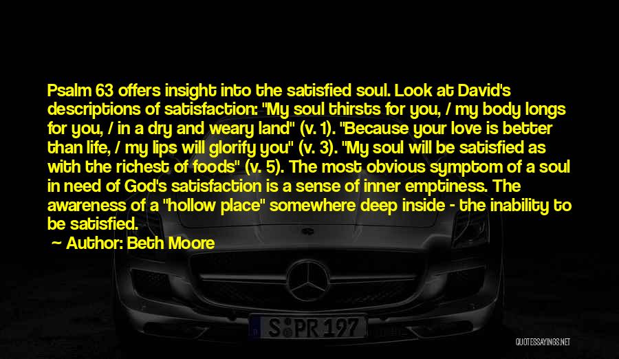 Beth Moore Quotes: Psalm 63 Offers Insight Into The Satisfied Soul. Look At David's Descriptions Of Satisfaction: My Soul Thirsts For You, /