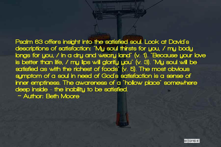 Beth Moore Quotes: Psalm 63 Offers Insight Into The Satisfied Soul. Look At David's Descriptions Of Satisfaction: My Soul Thirsts For You, /