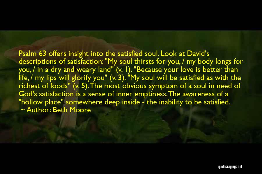 Beth Moore Quotes: Psalm 63 Offers Insight Into The Satisfied Soul. Look At David's Descriptions Of Satisfaction: My Soul Thirsts For You, /