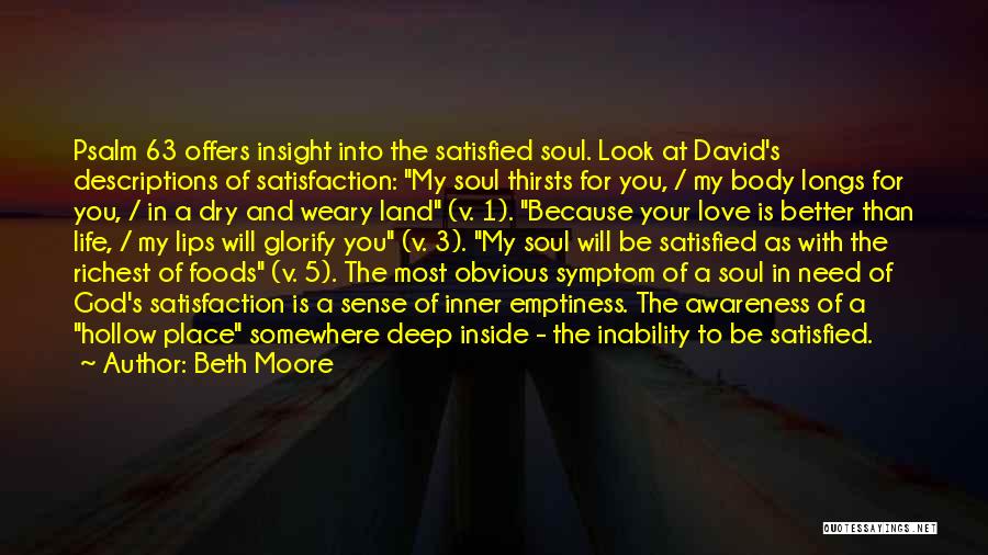 Beth Moore Quotes: Psalm 63 Offers Insight Into The Satisfied Soul. Look At David's Descriptions Of Satisfaction: My Soul Thirsts For You, /