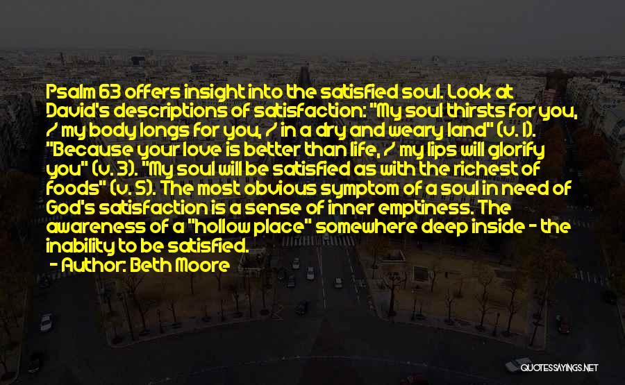 Beth Moore Quotes: Psalm 63 Offers Insight Into The Satisfied Soul. Look At David's Descriptions Of Satisfaction: My Soul Thirsts For You, /