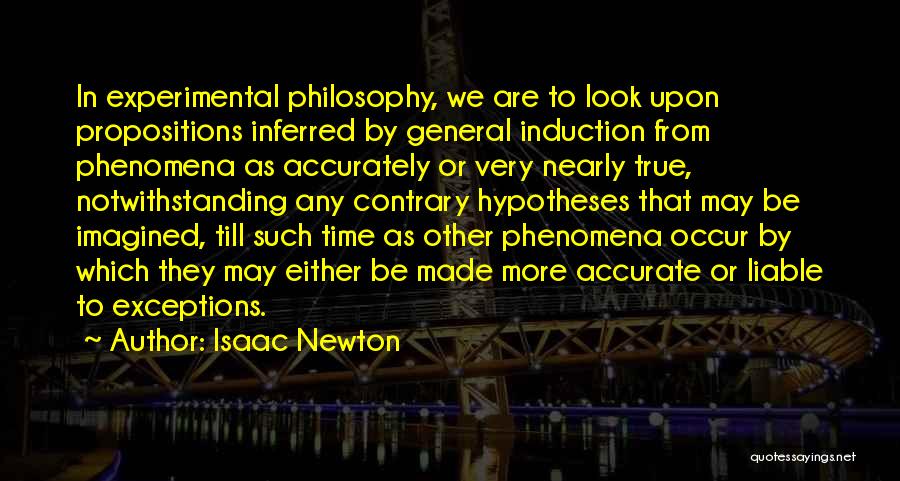 Isaac Newton Quotes: In Experimental Philosophy, We Are To Look Upon Propositions Inferred By General Induction From Phenomena As Accurately Or Very Nearly