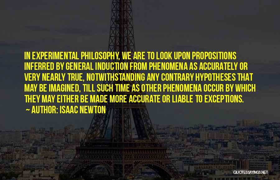 Isaac Newton Quotes: In Experimental Philosophy, We Are To Look Upon Propositions Inferred By General Induction From Phenomena As Accurately Or Very Nearly