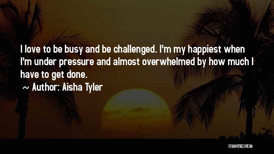 Aisha Tyler Quotes: I Love To Be Busy And Be Challenged. I'm My Happiest When I'm Under Pressure And Almost Overwhelmed By How