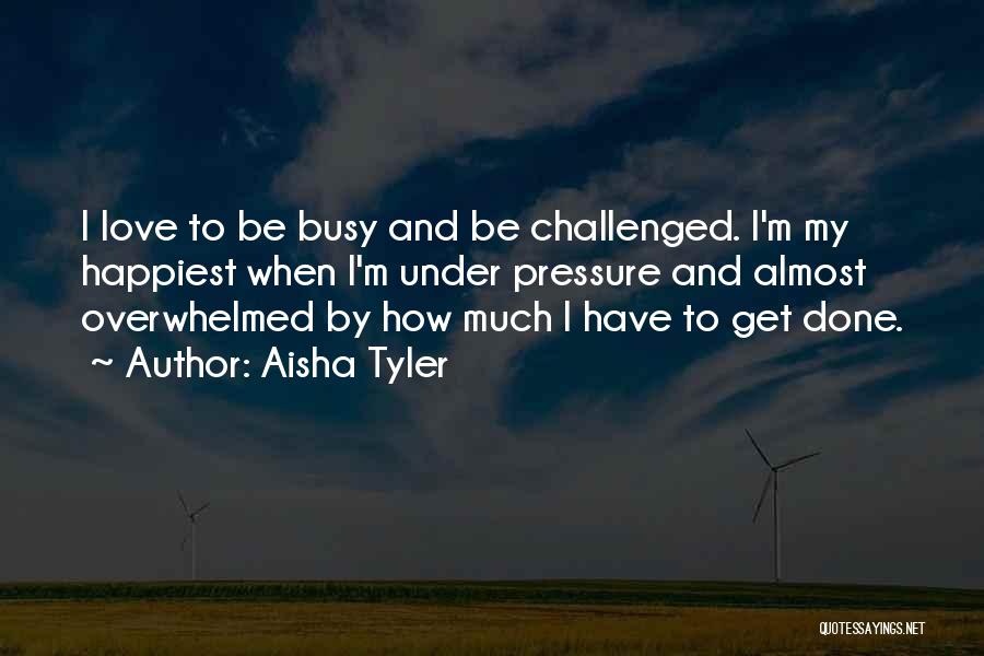 Aisha Tyler Quotes: I Love To Be Busy And Be Challenged. I'm My Happiest When I'm Under Pressure And Almost Overwhelmed By How