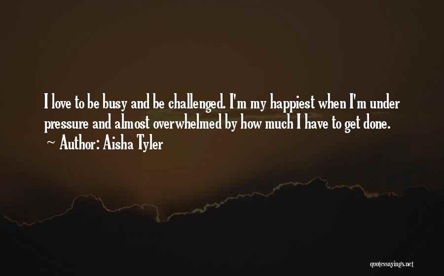 Aisha Tyler Quotes: I Love To Be Busy And Be Challenged. I'm My Happiest When I'm Under Pressure And Almost Overwhelmed By How