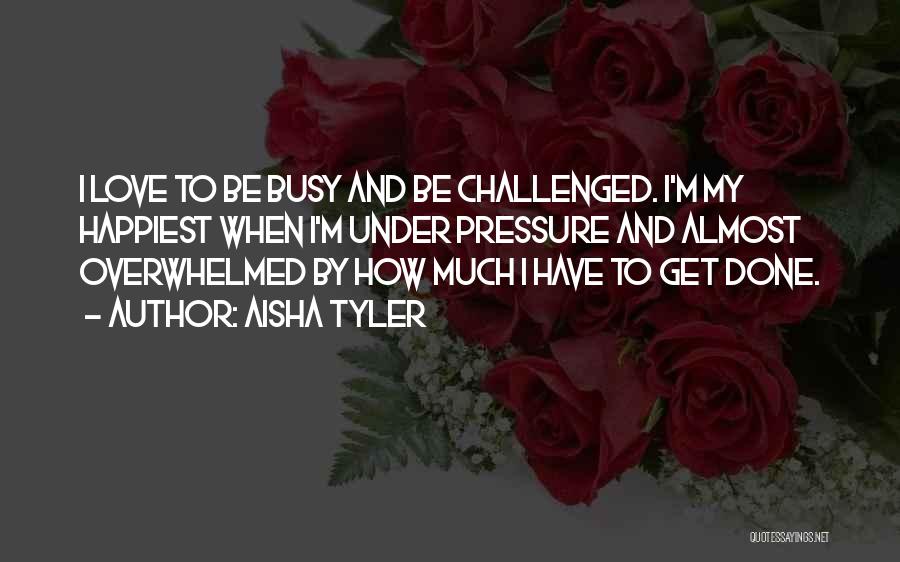 Aisha Tyler Quotes: I Love To Be Busy And Be Challenged. I'm My Happiest When I'm Under Pressure And Almost Overwhelmed By How