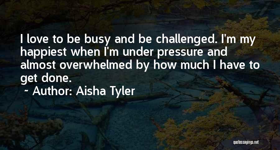 Aisha Tyler Quotes: I Love To Be Busy And Be Challenged. I'm My Happiest When I'm Under Pressure And Almost Overwhelmed By How