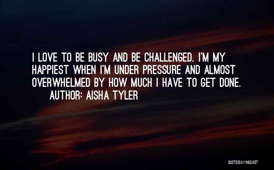 Aisha Tyler Quotes: I Love To Be Busy And Be Challenged. I'm My Happiest When I'm Under Pressure And Almost Overwhelmed By How