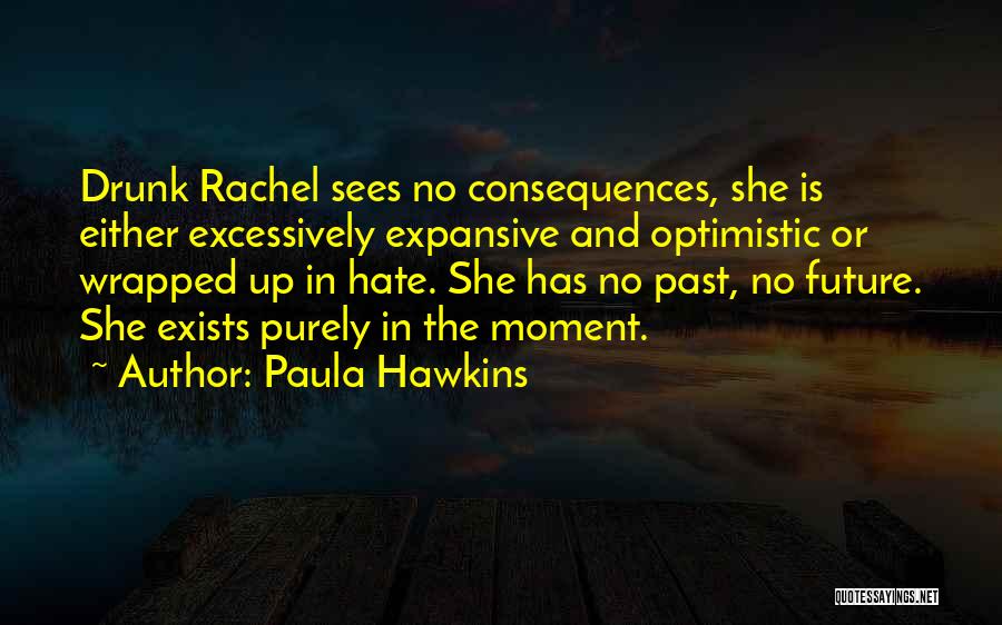 Paula Hawkins Quotes: Drunk Rachel Sees No Consequences, She Is Either Excessively Expansive And Optimistic Or Wrapped Up In Hate. She Has No
