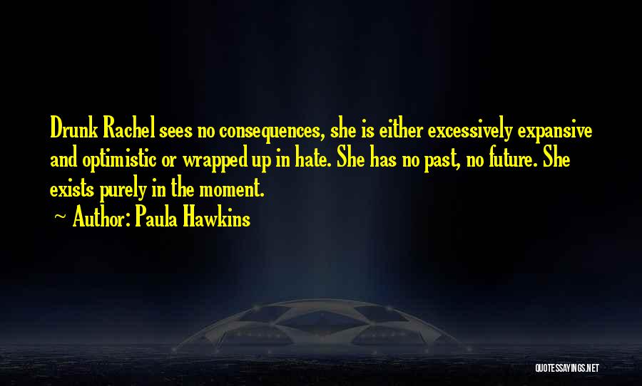Paula Hawkins Quotes: Drunk Rachel Sees No Consequences, She Is Either Excessively Expansive And Optimistic Or Wrapped Up In Hate. She Has No
