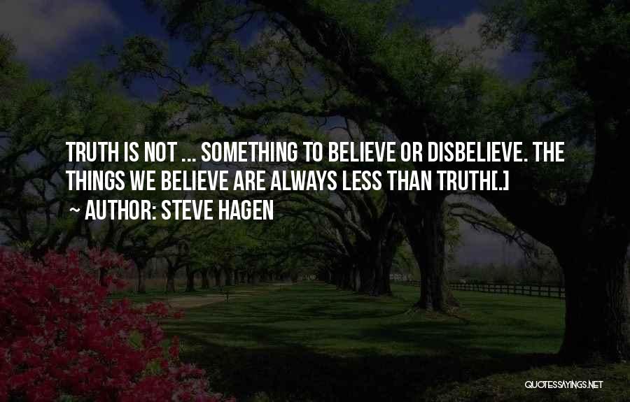 Steve Hagen Quotes: Truth Is Not ... Something To Believe Or Disbelieve. The Things We Believe Are Always Less Than Truth[.]