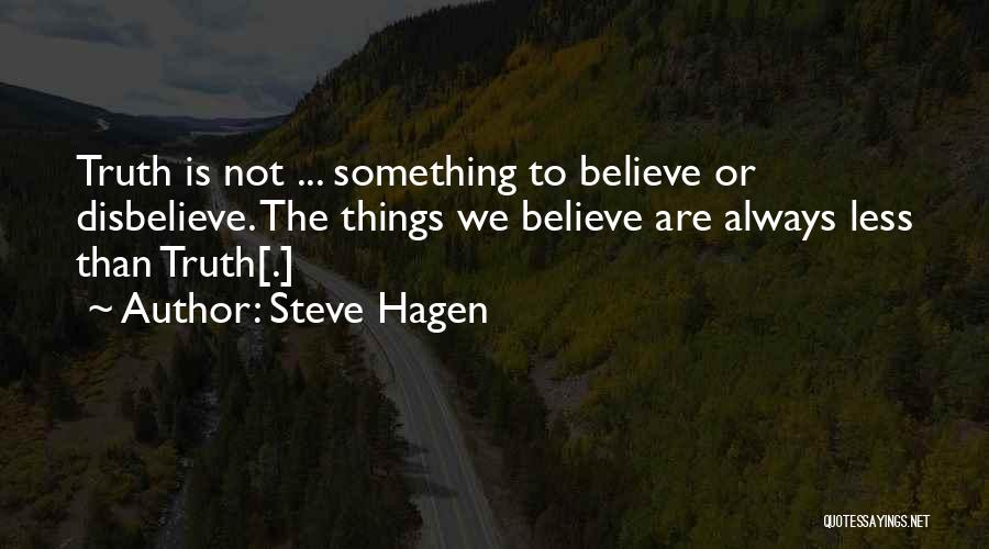 Steve Hagen Quotes: Truth Is Not ... Something To Believe Or Disbelieve. The Things We Believe Are Always Less Than Truth[.]