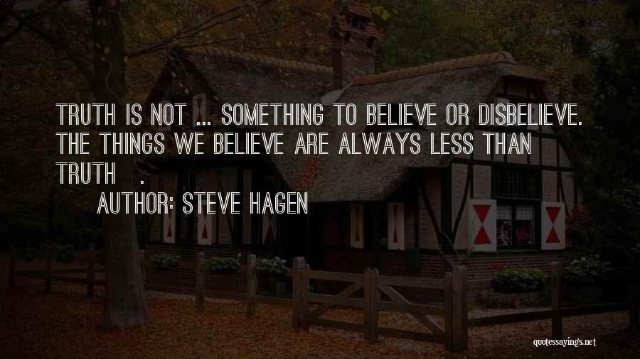 Steve Hagen Quotes: Truth Is Not ... Something To Believe Or Disbelieve. The Things We Believe Are Always Less Than Truth[.]