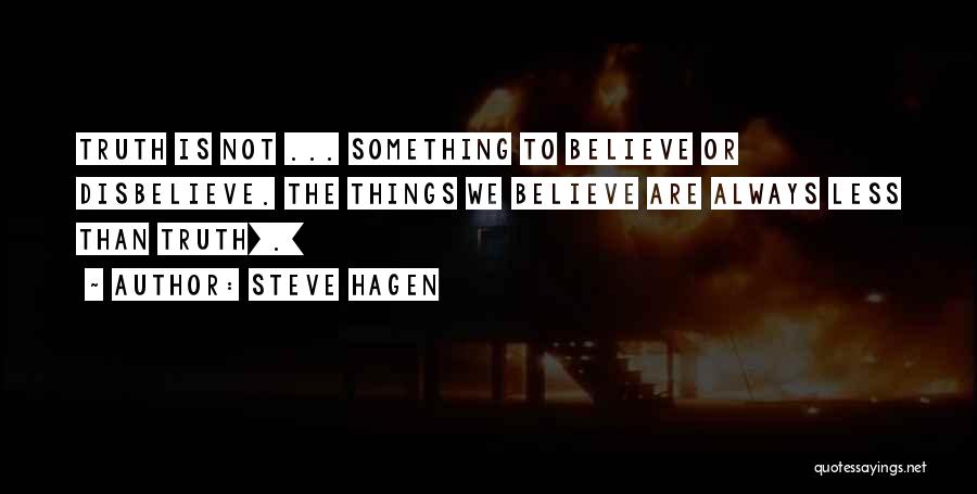 Steve Hagen Quotes: Truth Is Not ... Something To Believe Or Disbelieve. The Things We Believe Are Always Less Than Truth[.]