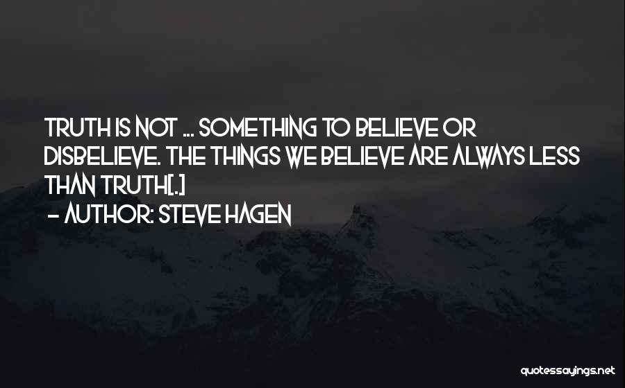 Steve Hagen Quotes: Truth Is Not ... Something To Believe Or Disbelieve. The Things We Believe Are Always Less Than Truth[.]