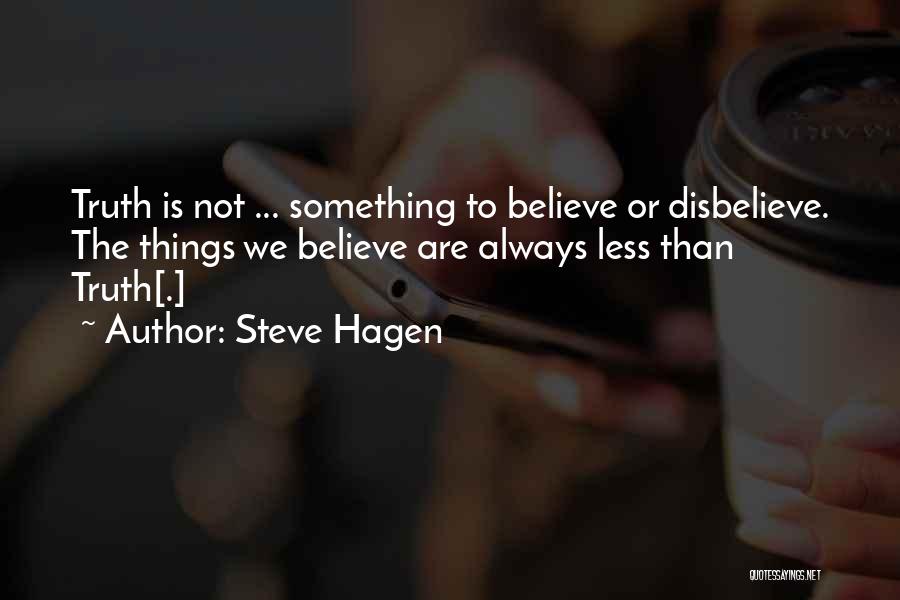 Steve Hagen Quotes: Truth Is Not ... Something To Believe Or Disbelieve. The Things We Believe Are Always Less Than Truth[.]