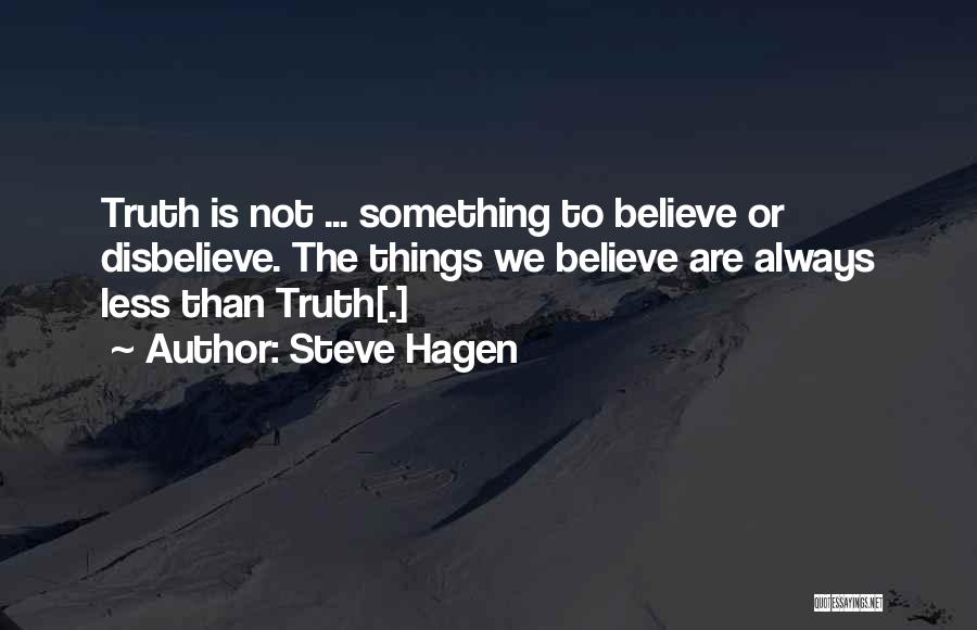 Steve Hagen Quotes: Truth Is Not ... Something To Believe Or Disbelieve. The Things We Believe Are Always Less Than Truth[.]