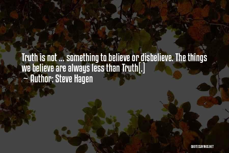 Steve Hagen Quotes: Truth Is Not ... Something To Believe Or Disbelieve. The Things We Believe Are Always Less Than Truth[.]