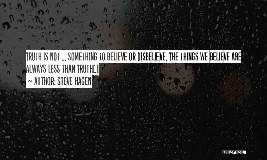 Steve Hagen Quotes: Truth Is Not ... Something To Believe Or Disbelieve. The Things We Believe Are Always Less Than Truth[.]