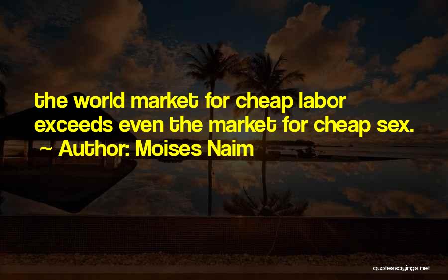 Moises Naim Quotes: The World Market For Cheap Labor Exceeds Even The Market For Cheap Sex.