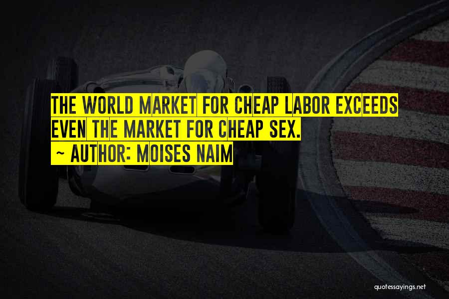 Moises Naim Quotes: The World Market For Cheap Labor Exceeds Even The Market For Cheap Sex.