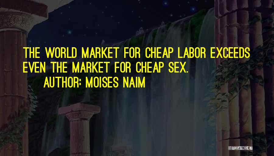Moises Naim Quotes: The World Market For Cheap Labor Exceeds Even The Market For Cheap Sex.