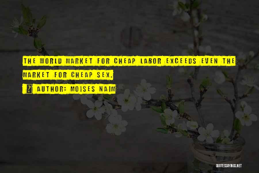 Moises Naim Quotes: The World Market For Cheap Labor Exceeds Even The Market For Cheap Sex.