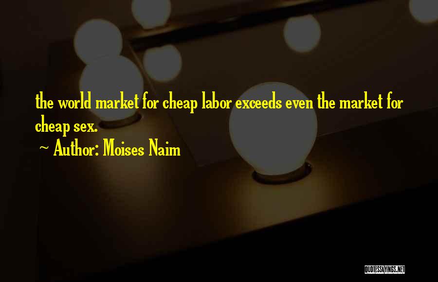 Moises Naim Quotes: The World Market For Cheap Labor Exceeds Even The Market For Cheap Sex.