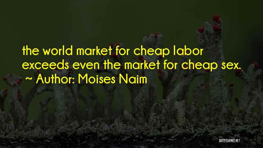 Moises Naim Quotes: The World Market For Cheap Labor Exceeds Even The Market For Cheap Sex.