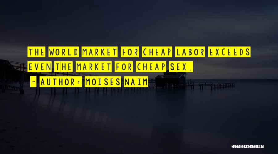Moises Naim Quotes: The World Market For Cheap Labor Exceeds Even The Market For Cheap Sex.
