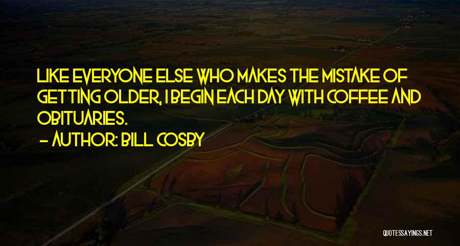 Bill Cosby Quotes: Like Everyone Else Who Makes The Mistake Of Getting Older, I Begin Each Day With Coffee And Obituaries.