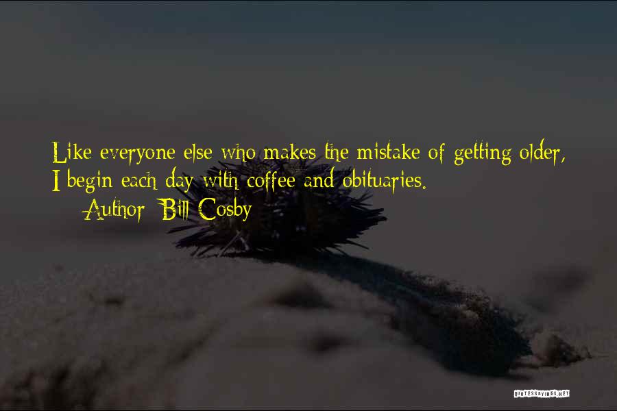 Bill Cosby Quotes: Like Everyone Else Who Makes The Mistake Of Getting Older, I Begin Each Day With Coffee And Obituaries.