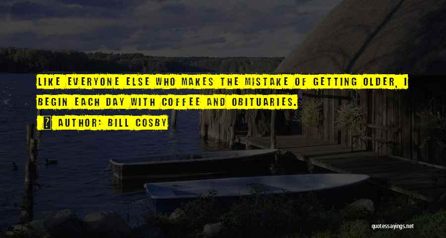 Bill Cosby Quotes: Like Everyone Else Who Makes The Mistake Of Getting Older, I Begin Each Day With Coffee And Obituaries.