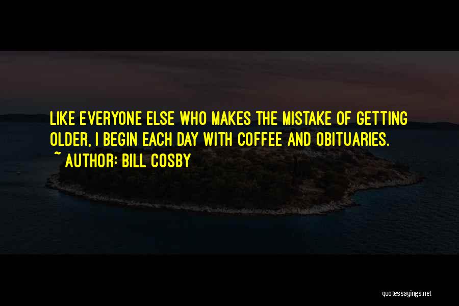Bill Cosby Quotes: Like Everyone Else Who Makes The Mistake Of Getting Older, I Begin Each Day With Coffee And Obituaries.