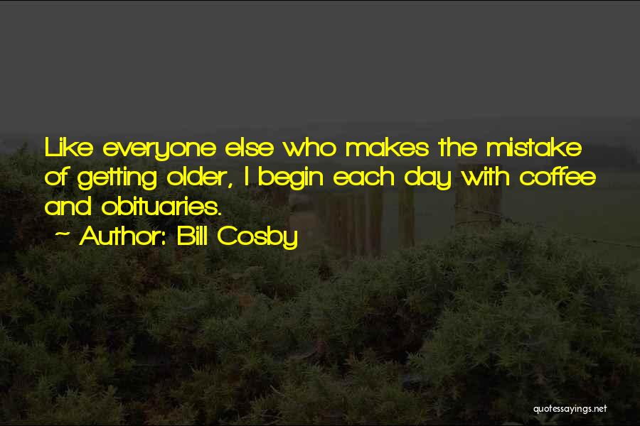 Bill Cosby Quotes: Like Everyone Else Who Makes The Mistake Of Getting Older, I Begin Each Day With Coffee And Obituaries.