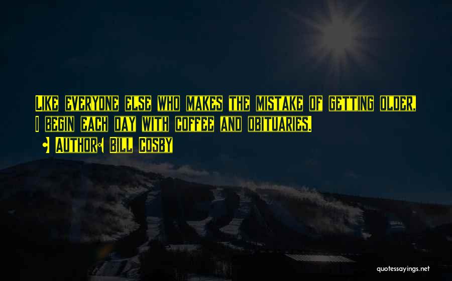 Bill Cosby Quotes: Like Everyone Else Who Makes The Mistake Of Getting Older, I Begin Each Day With Coffee And Obituaries.