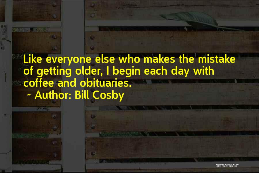 Bill Cosby Quotes: Like Everyone Else Who Makes The Mistake Of Getting Older, I Begin Each Day With Coffee And Obituaries.