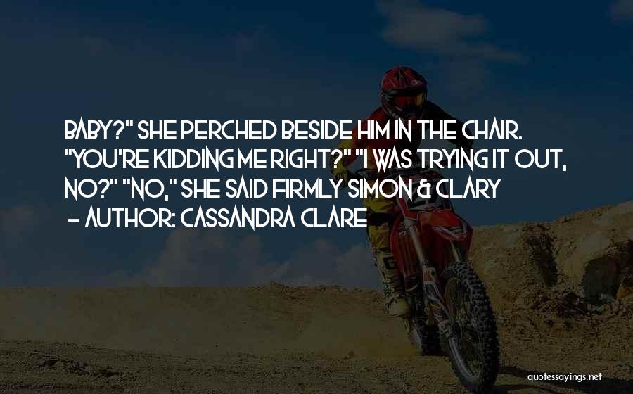 Cassandra Clare Quotes: Baby? She Perched Beside Him In The Chair. You're Kidding Me Right? I Was Trying It Out, No? No, She