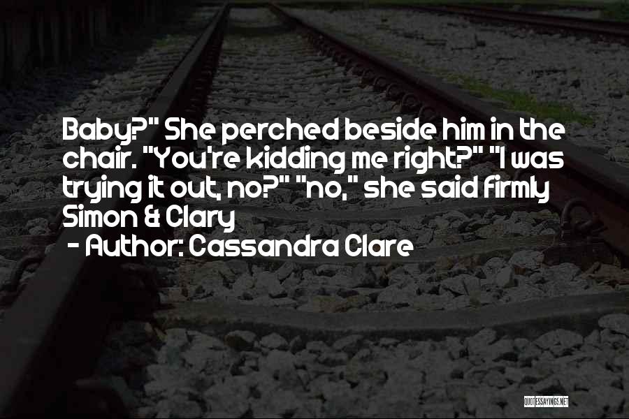 Cassandra Clare Quotes: Baby? She Perched Beside Him In The Chair. You're Kidding Me Right? I Was Trying It Out, No? No, She