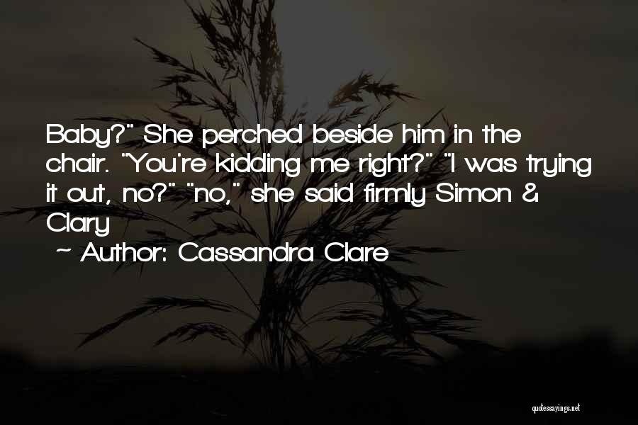 Cassandra Clare Quotes: Baby? She Perched Beside Him In The Chair. You're Kidding Me Right? I Was Trying It Out, No? No, She