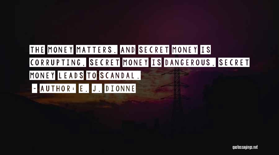 E. J. Dionne Quotes: The Money Matters. And Secret Money Is Corrupting, Secret Money Is Dangerous, Secret Money Leads To Scandal.