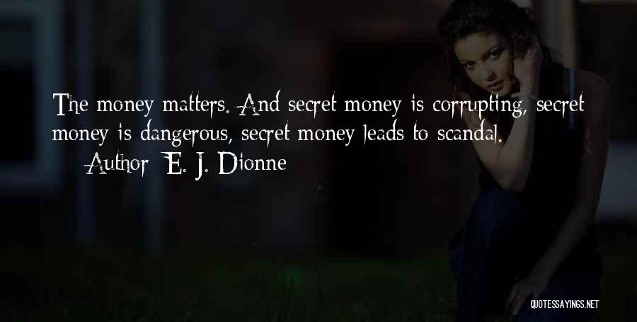 E. J. Dionne Quotes: The Money Matters. And Secret Money Is Corrupting, Secret Money Is Dangerous, Secret Money Leads To Scandal.